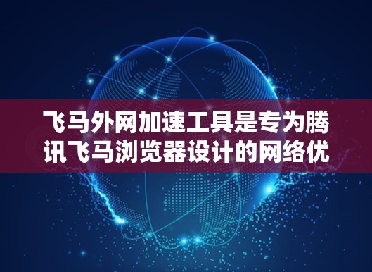 飞马外网加速工具是专为腾讯飞马浏览器设计的网络优化解决方案，旨在解决访问外网速度慢的问题。以下是对这些工具的详细分析和使用建议