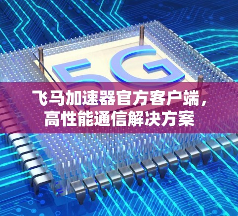 飞马加速器官方客户端，高性能通信解决方案
