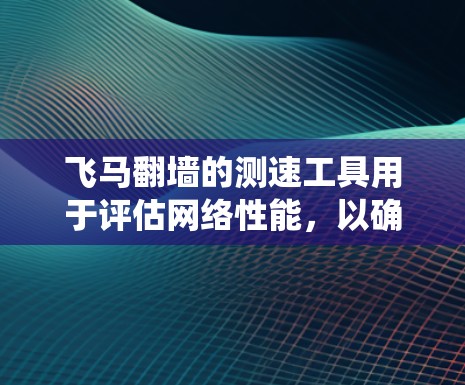 飞马翻墙的测速工具用于评估网络性能，以确保在绕过网络限制时的稳定性和速度。以下是使用这些工具的步骤和注意事项