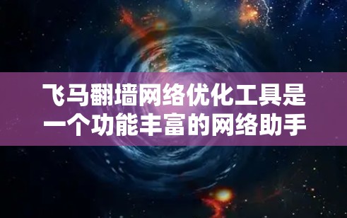 飞马翻墙网络优化工具是一个功能丰富的网络助手，旨在帮助用户更高效地上网，尤其是在面对限制或拥挤的网络环境时。以下是对该工具的详细分析和评价