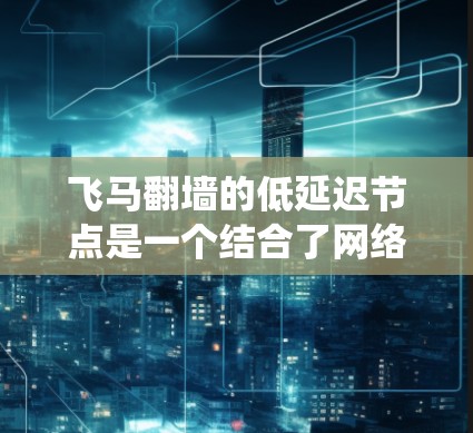飞马翻墙的低延迟节点是一个结合了网络传输、分布式系统以及硬件设计的综合技术，旨在提升飞马在飞行中的数据传输效率和稳定性。以下是对这一技术的详细分析