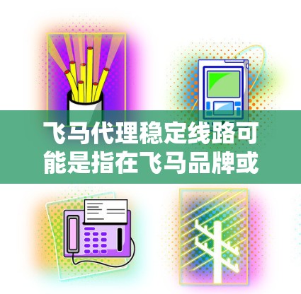 飞马代理稳定线路可能是指在飞马品牌或相关业务中，如何确保代理商的线路（如物流、网络、供应链等）能够稳定运行。以下是一些可能的解释和建议