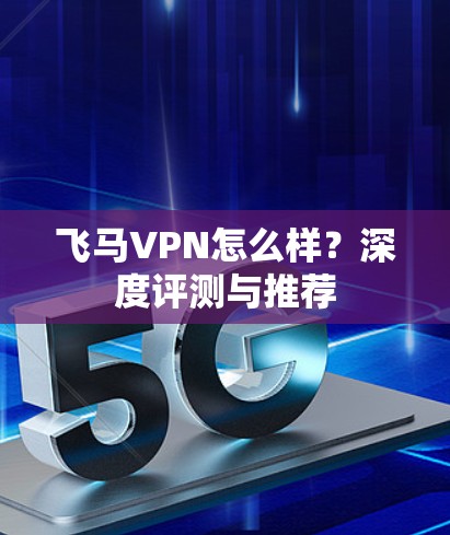 飞马VPN怎么样？深度评测与推荐