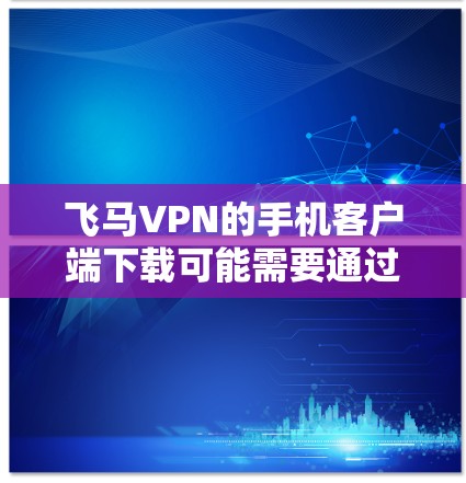飞马VPN的手机客户端下载可能需要通过其官方渠道或指定的应用商店获取。由于具体的下载链接可能因地区或服务类型而异，建议您
