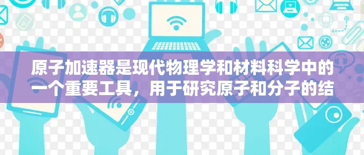 原子加速器是现代物理学和材料科学中的一个重要工具，用于研究原子和分子的结构、能量状态以及各种物理性质。随着技术的发展，原子加速器的性能和应用范围不断扩大。以下是关于原子加速器最新版的一些关键信息