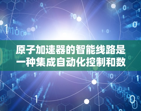原子加速器的智能线路是一种集成自动化控制和数据处理技术的创新应用，旨在提升加速器的性能和效率。以下是对智能线路的详细分析和总结